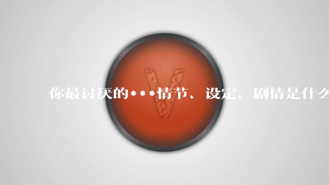 你最讨厌的***情节、设定、剧情是什么？