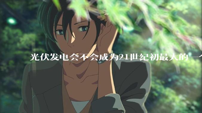 光伏发电会不会成为21世纪初最大的一个***？