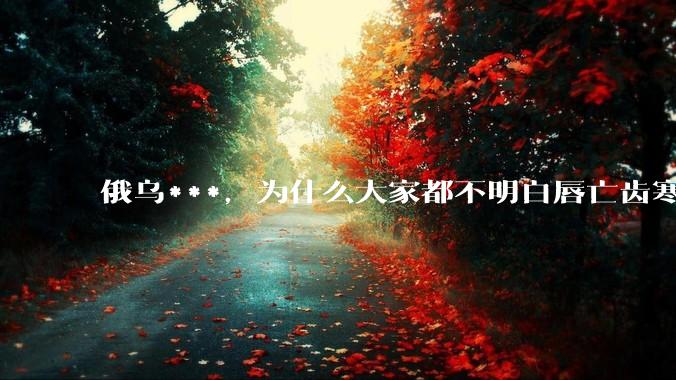 俄乌***，为什么大家都不明白唇亡齿寒的道理？