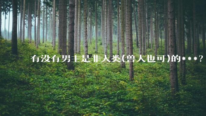 有没有男主是非人类(兽人也可)的***？求求了！?
